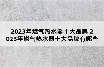 2023年燃气热水器十大品牌 2023年燃气热水器十大品牌有哪些